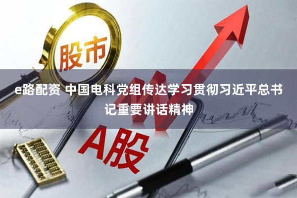 e路配资 中国电科党组传达学习贯彻习近平总书记重要讲话精神