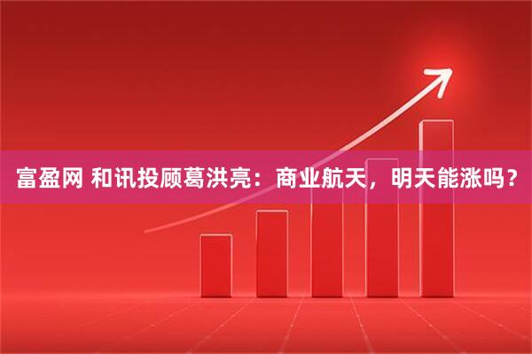 富盈网 和讯投顾葛洪亮：商业航天，明天能涨吗？