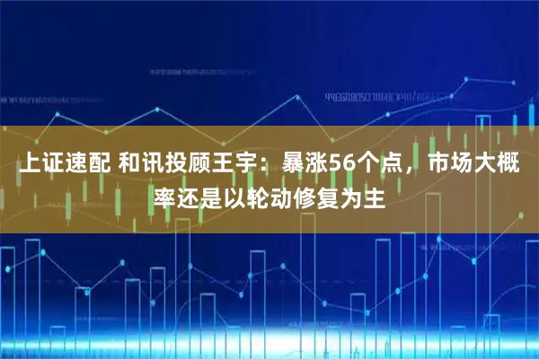 上证速配 和讯投顾王宇：暴涨56个点，市场大概率还是以轮动修复为主