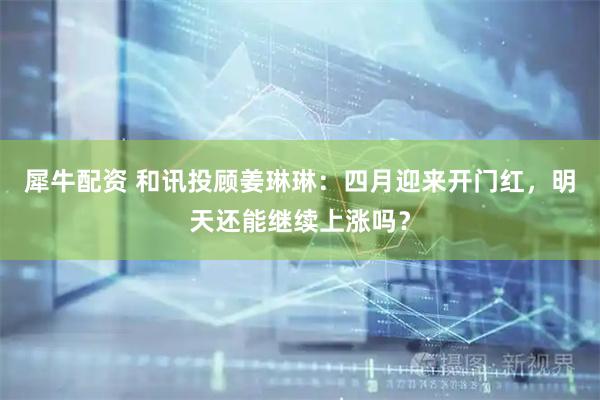 犀牛配资 和讯投顾姜琳琳：四月迎来开门红，明天还能继续上涨吗？