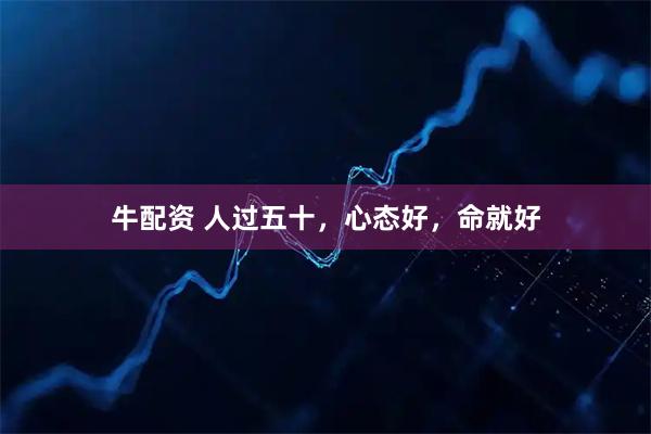 牛配资 人过五十，心态好，命就好