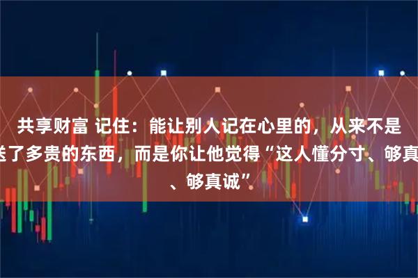 共享财富 记住：能让别人记在心里的，从来不是你送了多贵的东西，而是你让他觉得“这人懂分寸、够真诚”