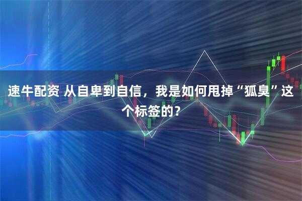 速牛配资 从自卑到自信，我是如何甩掉“狐臭”这个标签的？