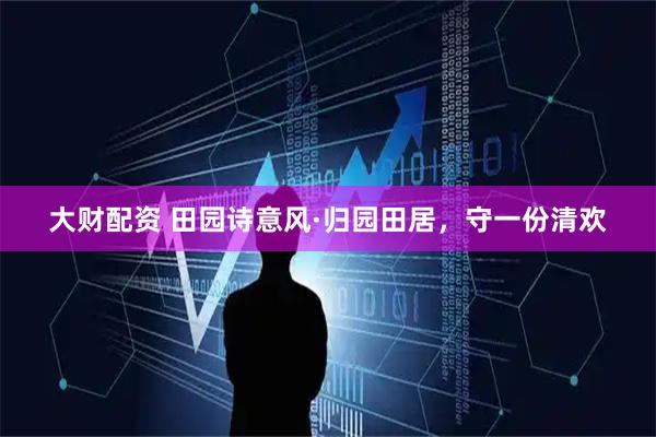 大财配资 田园诗意风·归园田居，守一份清欢