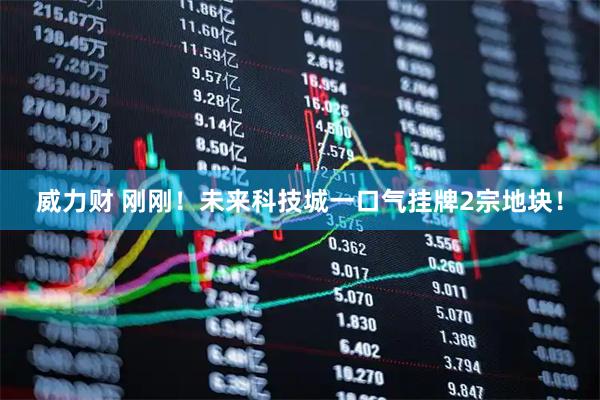 威力财 刚刚!未来科技城一口气挂牌2宗地块!