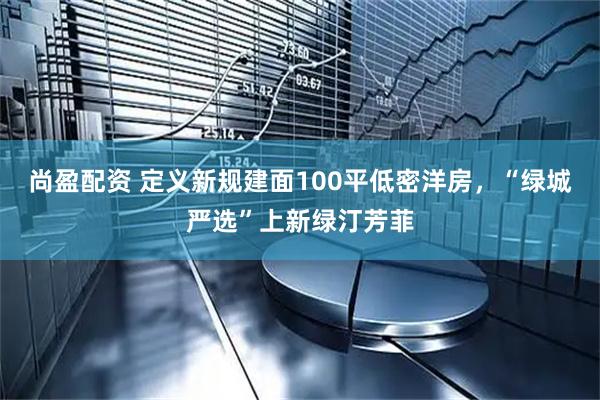 尚盈配资 定义新规建面100平低密洋房，“绿城严选”上新绿汀芳菲