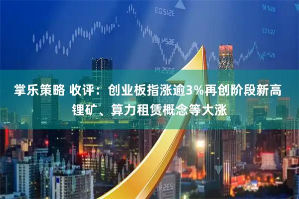 掌乐策略 收评：创业板指涨逾3%再创阶段新高 锂矿、算力租赁概念等大涨