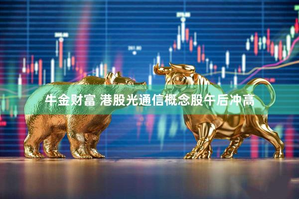 牛金财富 港股光通信概念股午后冲高
