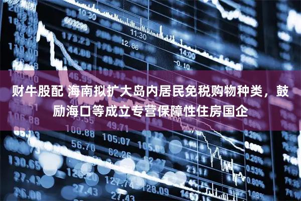 财牛股配 海南拟扩大岛内居民免税购物种类，鼓励海口等成立专营保障性住房国企