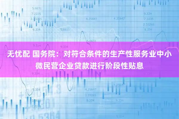 无忧配 国务院：对符合条件的生产性服务业中小微民营企业贷款进行阶段性贴息