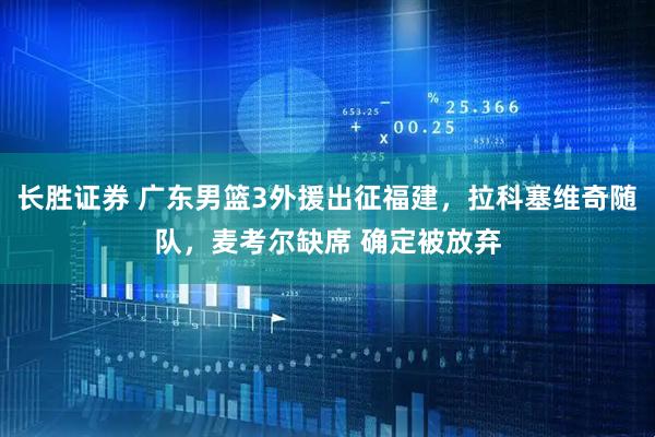 长胜证券 广东男篮3外援出征福建，拉科塞维奇随队，麦考尔缺席 确定被放弃