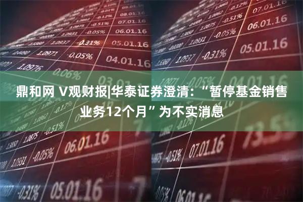 鼎和网 V观财报|华泰证券澄清: “暂停基金销售业务12个月”为不实消息