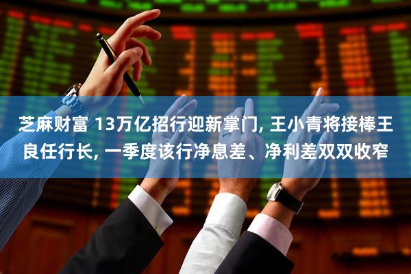 芝麻财富 13万亿招行迎新掌门, 王小青将接棒王良任行长, 一季度该行净息差、净利差双双收窄