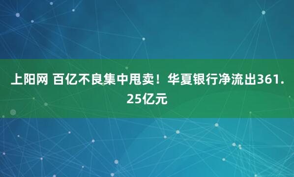 上阳网 百亿不良集中甩卖！华夏银行净流出361.25亿元