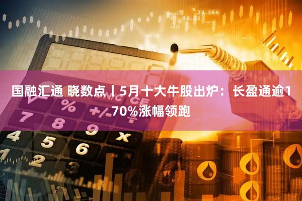 国融汇通 晓数点丨5月十大牛股出炉：长盈通逾170%涨幅领跑