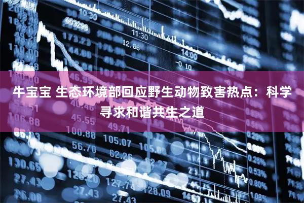 牛宝宝 生态环境部回应野生动物致害热点:科学寻求和谐共生之道
