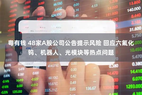 粤有钱 48家A股公司公告提示风险 回应六氟化钨、机器人、光模块等热点问题