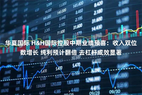 华夏国际 H&H国际控股中期业绩预喜：收入双位数增长 纯利预计翻倍 去杠杆成效显著