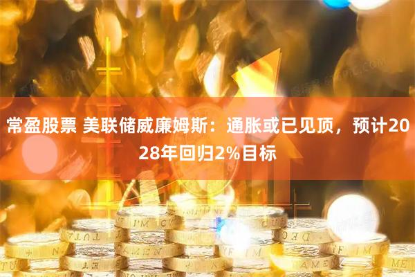 常盈股票 美联储威廉姆斯：通胀或已见顶，预计2028年回归2%目标