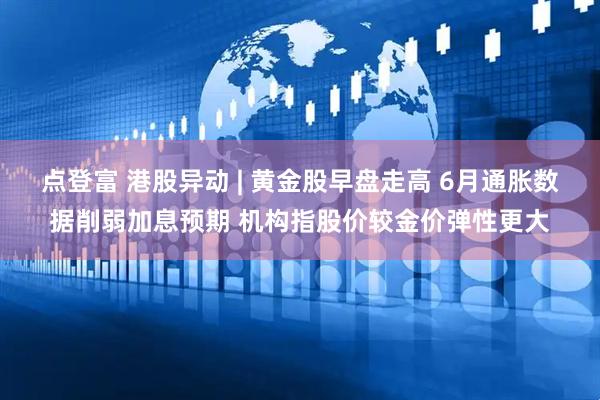 点登富 港股异动 | 黄金股早盘走高 6月通胀数据削弱加息预期 机构指股价较金价弹性更大