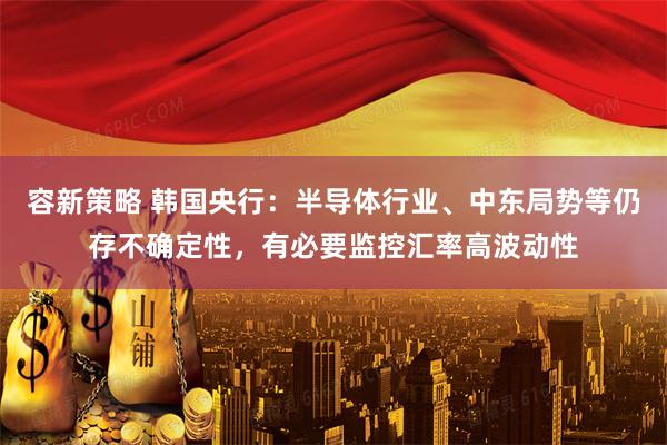 容新策略 韩国央行：半导体行业、中东局势等仍存不确定性，有必要监控汇率高波动性